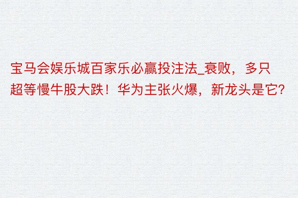 宝马会娱乐城百家乐必赢投注法_衰败，多只超等慢牛股大跌！华为主张火爆，新龙头是它？