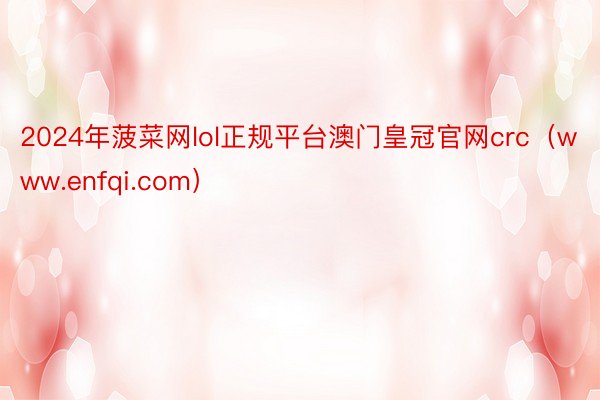 2024年菠菜网lol正规平台澳门皇冠官网crc（www.enfqi.com）