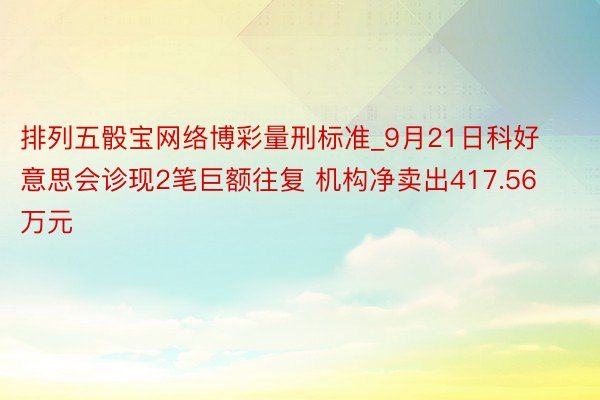 排列五骰宝网络博彩量刑标准_9月21日科好意思会诊现2笔巨额往复 机构净卖出417.56万元