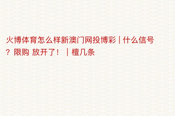 火博体育怎么样新澳门网投博彩 | 什么信号？限购 放开了！｜檀几条
