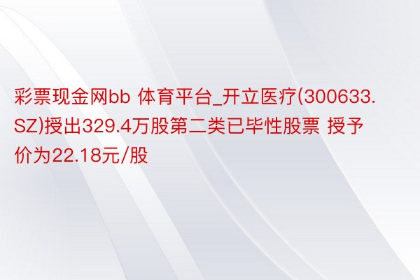 彩票现金网bb 体育平台_开立医疗(300633.SZ)授出329.4万股第二类已毕性股票 授予价为22.18元/股