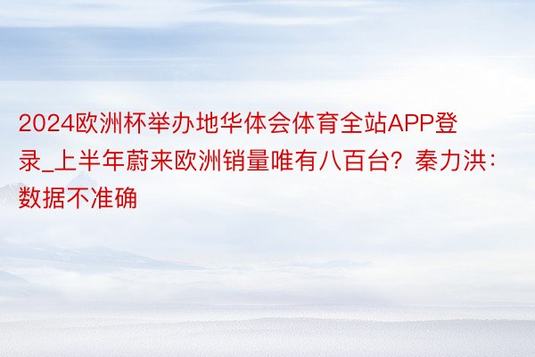 2024欧洲杯举办地华体会体育全站APP登录_上半年蔚来欧洲销量唯有八百台？秦力洪：数据不准确