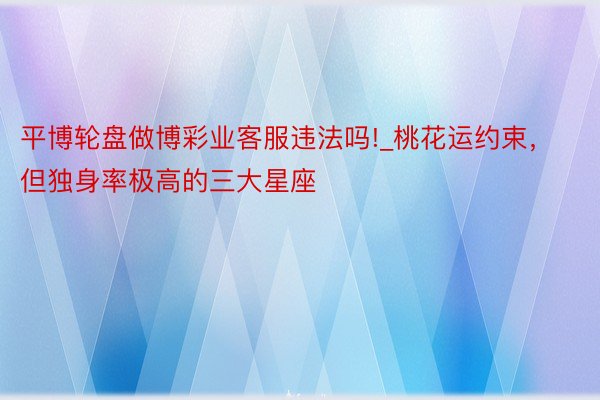平博轮盘做博彩业客服违法吗!_桃花运约束，但独身率极高的三大星座