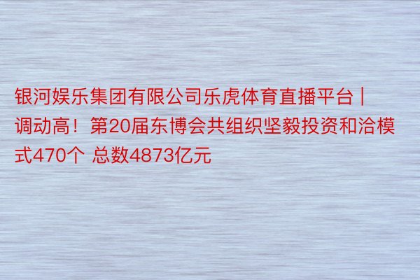 银河娱乐集团有限公司乐虎体育直播平台 | 调动高！第20届东博会共组织坚毅投资和洽模式470个 总数4873亿元