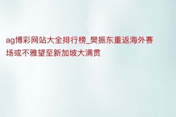 ag博彩网站大全排行榜_樊振东重返海外赛场或不雅望至新加坡大满贯