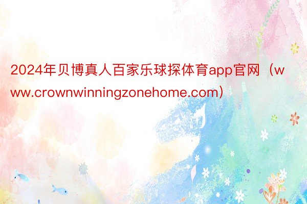 2024年贝博真人百家乐球探体育app官网（www.crownwinningzonehome.com）