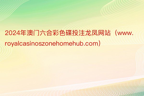 2024年澳门六合彩色碟投注龙凤网站（www.royalcasinoszonehomehub.com）