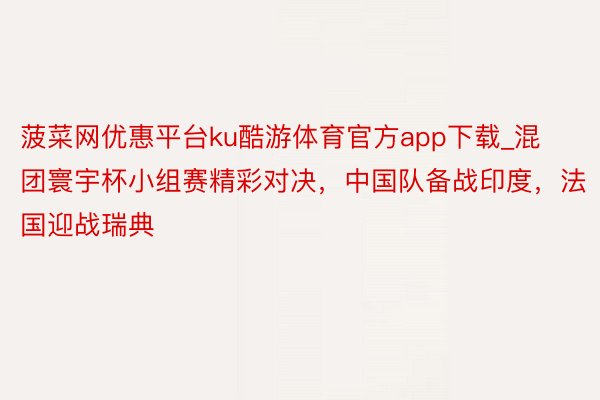 菠菜网优惠平台ku酷游体育官方app下载_混团寰宇杯小组赛精彩对决，中国队备战印度，法国迎战瑞典