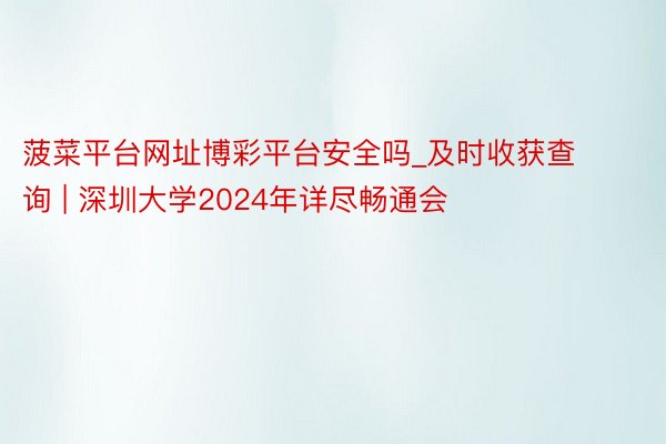 菠菜平台网址博彩平台安全吗_及时收获查询 | 深圳大学2024年详尽畅通会