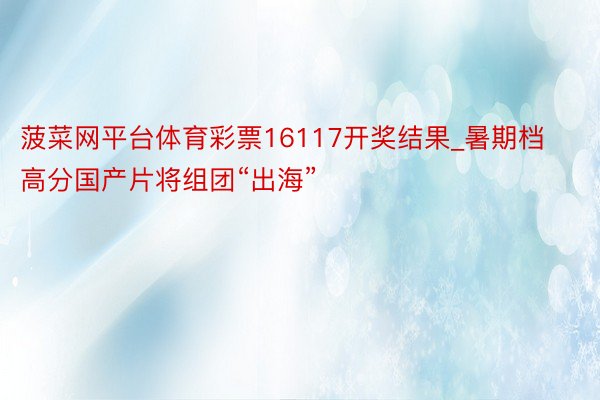 菠菜网平台体育彩票16117开奖结果_暑期档高分国产片将组团“出海”
