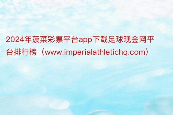 2024年菠菜彩票平台app下载足球现金网平台排行榜（www.imperialathletichq.com）