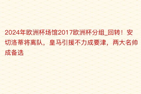 2024年欧洲杯场馆2017欧洲杯分组_回转！安切洛蒂将离队，皇马引援不力成要津，两大名帅成备选