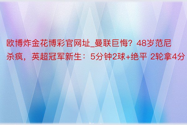 欧博炸金花博彩官网址_曼联巨悔？48岁范尼杀疯，英超冠军新生：5分钟2球+绝平 2轮拿4分