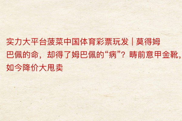 实力大平台菠菜中国体育彩票玩发 | 莫得姆巴佩的命，却得了姆巴佩的“病”？畴前意甲金靴，如今降价大甩卖