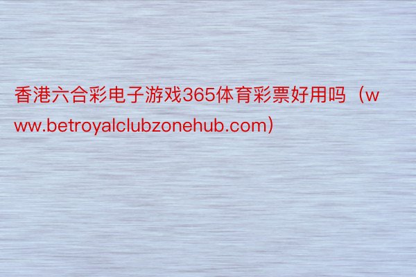 香港六合彩电子游戏365体育彩票好用吗（www.betroyalclubzonehub.com）