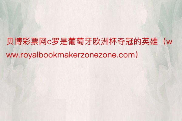 贝博彩票网c罗是葡萄牙欧洲杯夺冠的英雄（www.royalbookmakerzonezone.com）
