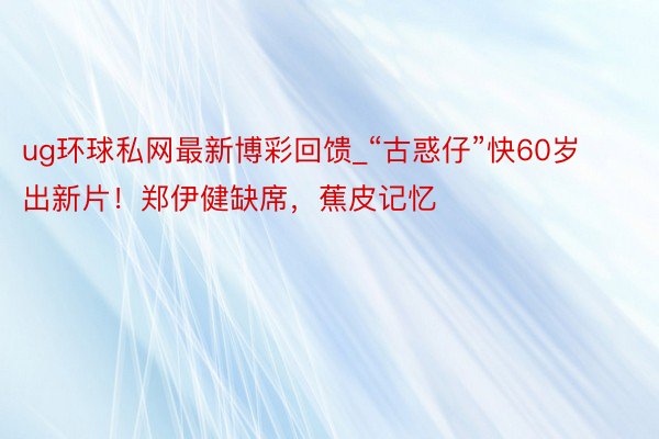 ug环球私网最新博彩回馈_“古惑仔”快60岁出新片！郑伊健缺席，蕉皮记忆