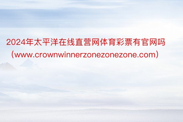 2024年太平洋在线直营网体育彩票有官网吗（www.crownwinnerzonezonezone.com）