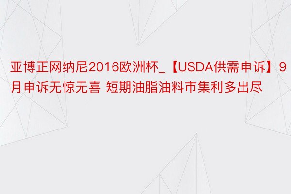 亚博正网纳尼2016欧洲杯_【USDA供需申诉】9月申诉无惊无喜 短期油脂油料市集利多出尽