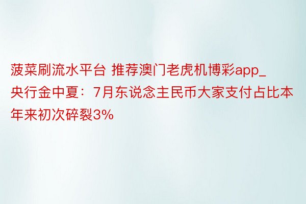 菠菜刷流水平台 推荐澳门老虎机博彩app_央行金中夏：7月东说念主民币大家支付占比本年来初次碎裂3%