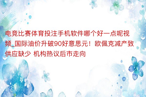 电竞比赛体育投注手机软件哪个好一点呢视频_国际油价升破90好意思元！欧佩克减产致供应缺少 机构热议后市走向