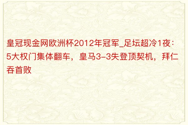 皇冠现金网欧洲杯2012年冠军_足坛超冷1夜：5大权门集体翻车，皇马3-3失登顶契机，拜仁吞首败
