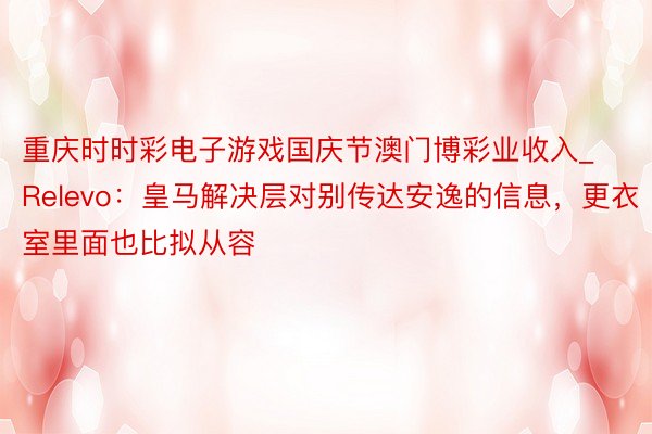 重庆时时彩电子游戏国庆节澳门博彩业收入_Relevo：皇马解决层对别传达安逸的信息，更衣室里面也比拟从容