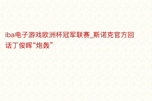 iba电子游戏欧洲杯冠军联赛_斯诺克官方回话丁俊晖“炮轰”