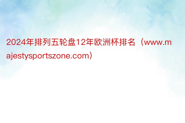 2024年排列五轮盘12年欧洲杯排名（www.majestysportszone.com）