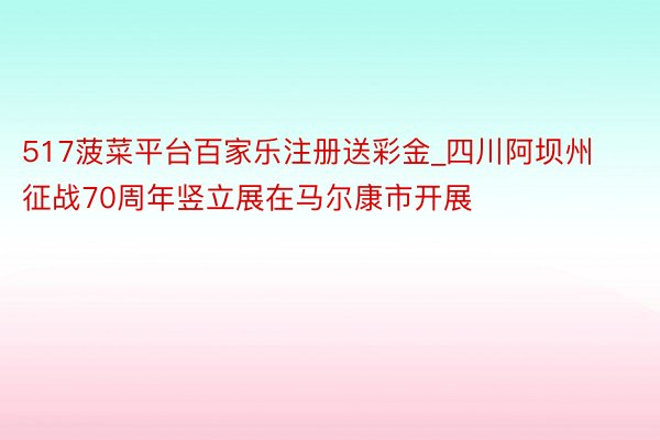 517菠菜平台百家乐注册送彩金_四川阿坝州征战70周年竖立展在马尔康市开展