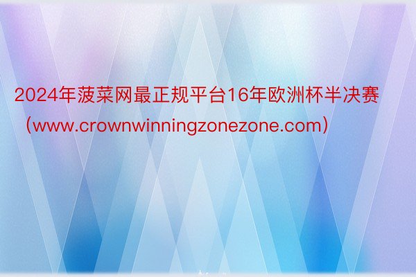 2024年菠菜网最正规平台16年欧洲杯半决赛（www.crownwinningzonezone.com）