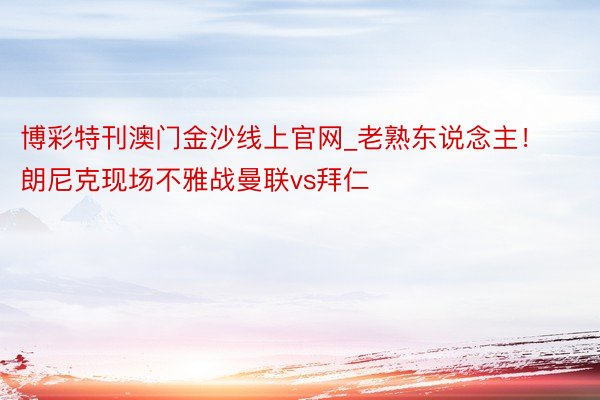 博彩特刊澳门金沙线上官网_老熟东说念主！朗尼克现场不雅战曼联vs拜仁