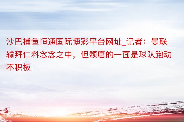 沙巴捕鱼恒通国际博彩平台网址_记者：曼联输拜仁料念念之中，但颓唐的一面是球队跑动不积极