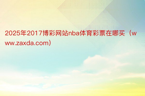 2025年2017博彩网站nba体育彩票在哪买（www.zaxda.com）