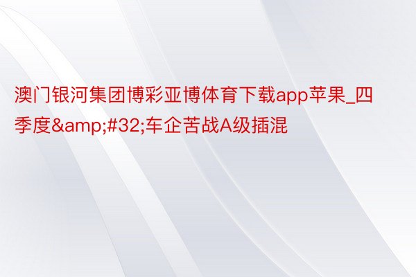 澳门银河集团博彩亚博体育下载app苹果_四季度&#32;车企苦战A级插混