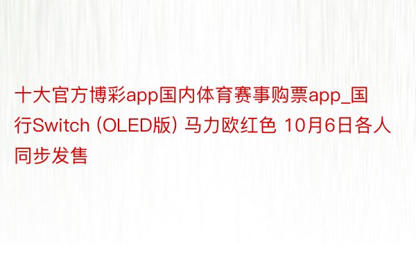 十大官方博彩app国内体育赛事购票app_国行Switch (OLED版) 马力欧红色 10月6日各人同步发售