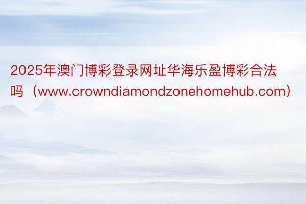 2025年澳门博彩登录网址华海乐盈博彩合法吗（www.crowndiamondzonehomehub.com）