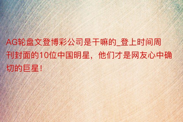 AG轮盘文登博彩公司是干嘛的_登上时间周刊封面的10位中国明星，他们才是网友心中确切的巨星！