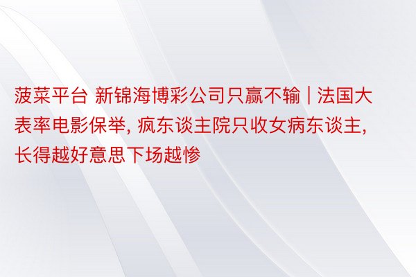 菠菜平台 新锦海博彩公司只赢不输 | 法国大表率电影保举, 疯东谈主院只收女病东谈主, 长得越好意思下场越惨