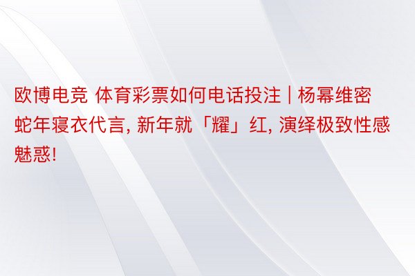 欧博电竞 体育彩票如何电话投注 | 杨幂维密蛇年寝衣代言, 新年就「耀」红, 演绎极致性感魅惑!
