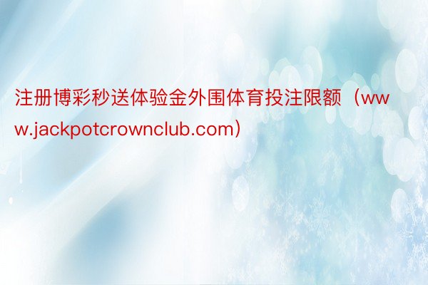 注册博彩秒送体验金外围体育投注限额（www.jackpotcrownclub.com）