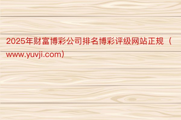 2025年财富博彩公司排名博彩评级网站正规（www.yuvji.com）