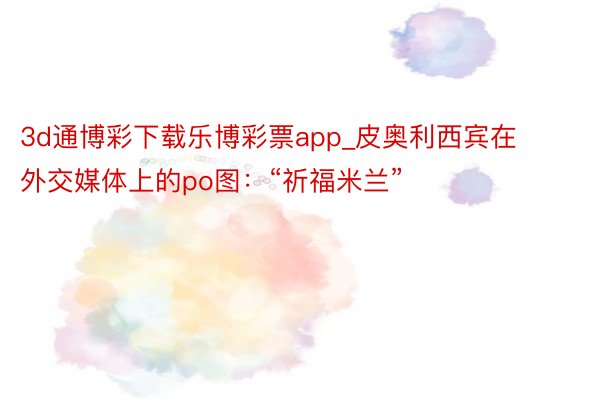 3d通博彩下载乐博彩票app_皮奥利西宾在外交媒体上的po图：“祈福米兰”