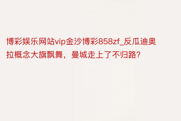 博彩娱乐网站vip金沙博彩858zf_反瓜迪奥拉概念大旗飘舞，曼城走上了不归路？