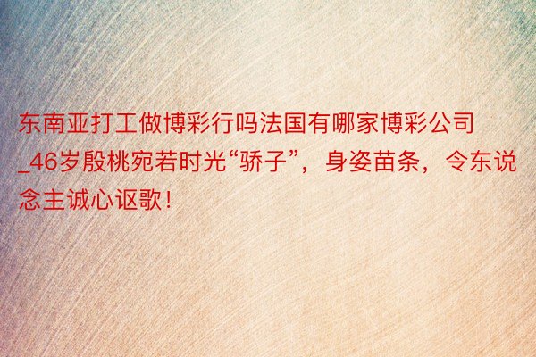 东南亚打工做博彩行吗法国有哪家博彩公司_46岁殷桃宛若时光“骄子”，身姿苗条，令东说念主诚心讴歌！