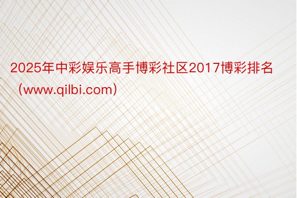 2025年中彩娱乐高手博彩社区2017博彩排名（www.qilbi.com）