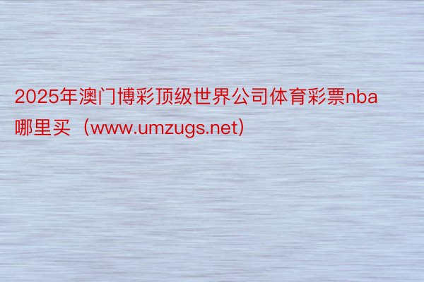 2025年澳门博彩顶级世界公司体育彩票nba哪里买（www.umzugs.net）