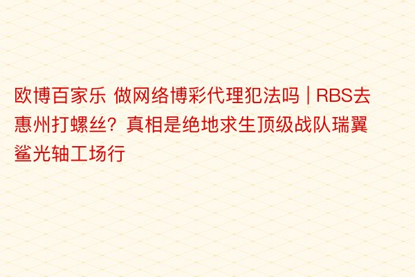 欧博百家乐 做网络博彩代理犯法吗 | RBS去惠州打螺丝？真相是绝地求生顶级战队瑞翼鲨光轴工场行
