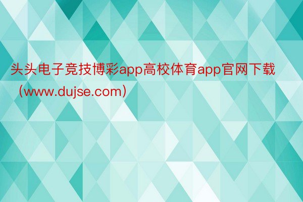 头头电子竞技博彩app高校体育app官网下载（www.dujse.com）
