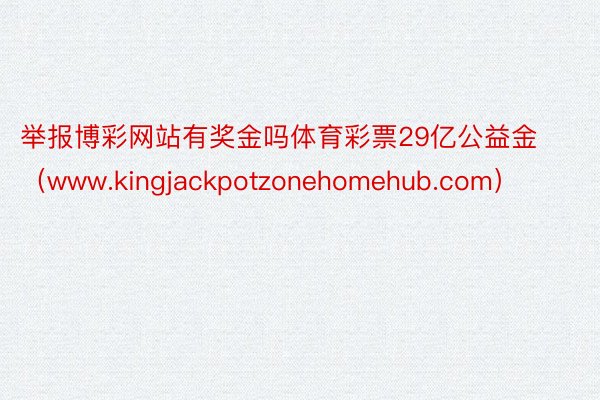 举报博彩网站有奖金吗体育彩票29亿公益金（www.kingjackpotzonehomehub.com）